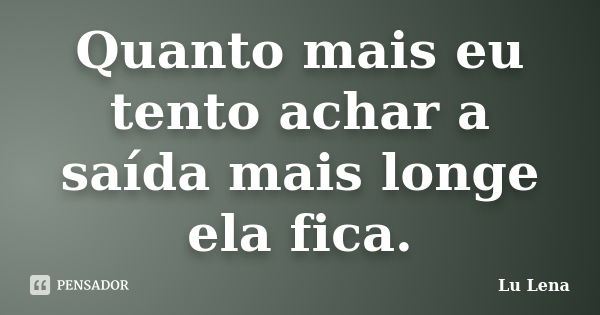 Quanto mais eu tento achar a saída mais longe ela fica.... Frase de Lu Lena.