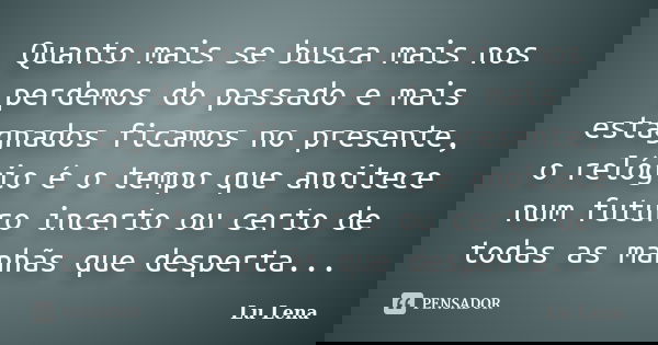 Quanto mais se busca mais nos perdemos do passado e mais estagnados ficamos no presente, o relógio é o tempo que anoitece num futuro incerto ou certo de todas a... Frase de Lu Lena.