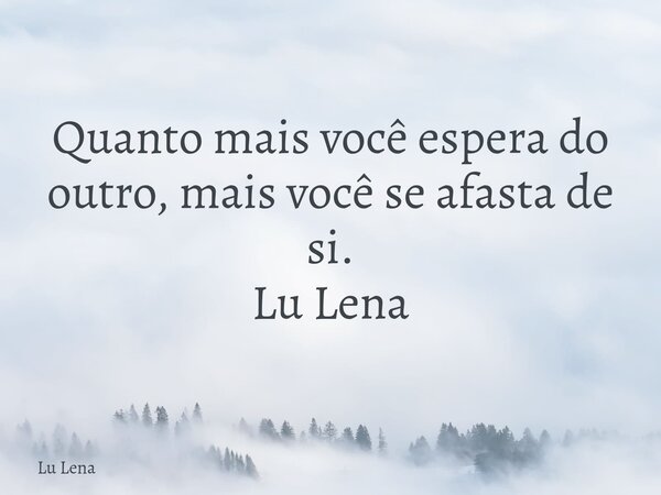 Quanto mais você espera do outro, mais você se afasta de si. Lu Lena... Frase de Lu Lena.