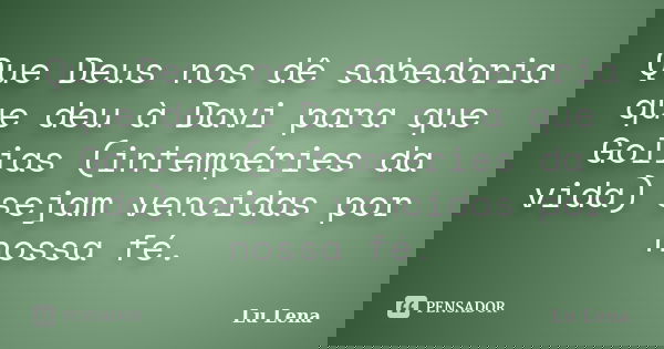Que Deus nos dê sabedoria que deu à Davi para que Golias (intempéries da vida) sejam vencidas por nossa fé.... Frase de Lu Lena.
