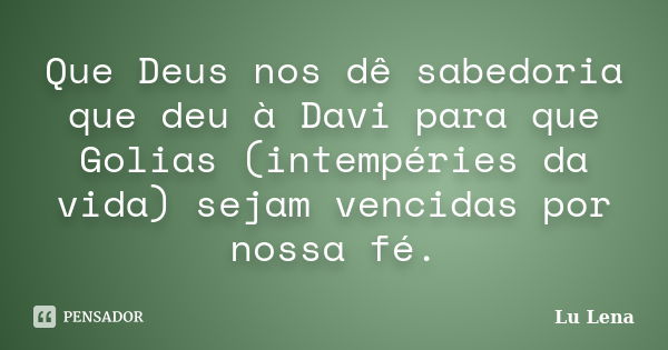 Que Deus nos dê sabedoria que deu à Davi para que Golias (intempéries da vida) sejam vencidas por nossa fé.... Frase de Lu Lena.