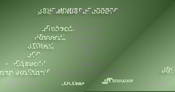 QUE MUNDO É ESSE? Entrei… Passei… Olhei… E? - Fiquei! Dá pra voltar?... Frase de Lu Lena.