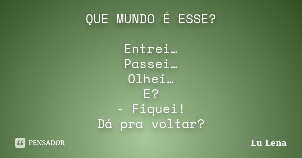 QUE MUNDO É ESSE? Entrei… Passei… Olhei… E? - Fiquei! Dá pra voltar?... Frase de Lu Lena.