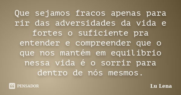 Que sejamos fracos apenas para rir das adversidades da vida e fortes o suficiente pra entender e compreender que o que nos mantém em equilíbrio nessa vida é o s... Frase de Lu Lena.