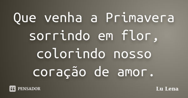 Que venha a Primavera sorrindo em flor, colorindo nosso coração de amor.... Frase de Lu Lena.