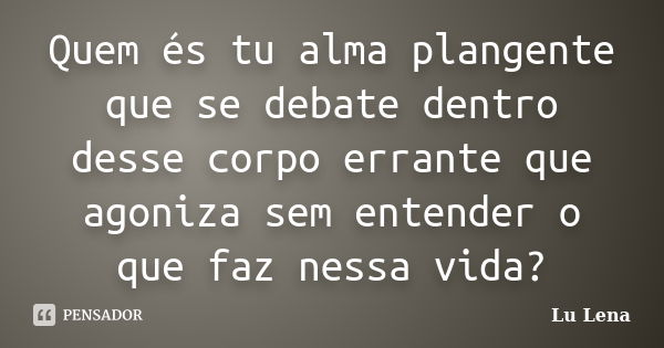 Quem és tu alma plangente que se debate dentro desse corpo errante que agoniza sem entender o que faz nessa vida?... Frase de Lu Lena.