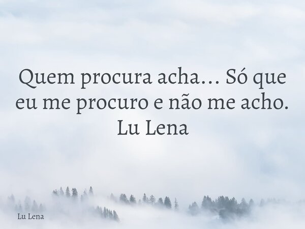 Quem procura acha... Só que eu me procuro e não me acho. Lu Lena... Frase de Lu Lena.