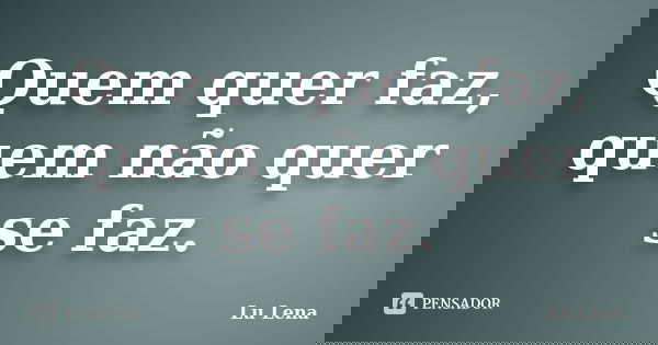 Quem quer faz, quem não quer se faz.... Frase de Lu Lena.
