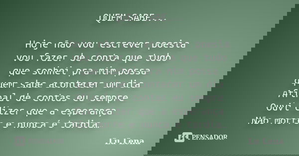 QUEM SABE... Hoje não vou escrever poesia vou fazer de conta que tudo que sonhei pra mim possa quem sabe acontecer um dia Afinal de contas eu sempre Ouvi dizer ... Frase de Lu Lena.