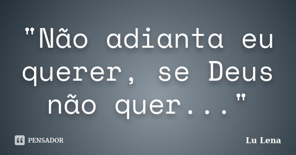 "Não adianta eu querer, se Deus não quer..."... Frase de Lu Lena.