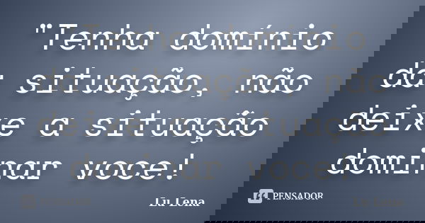 "Tenha domínio da situação, não deixe a situação dominar voce!... Frase de Lu Lena.