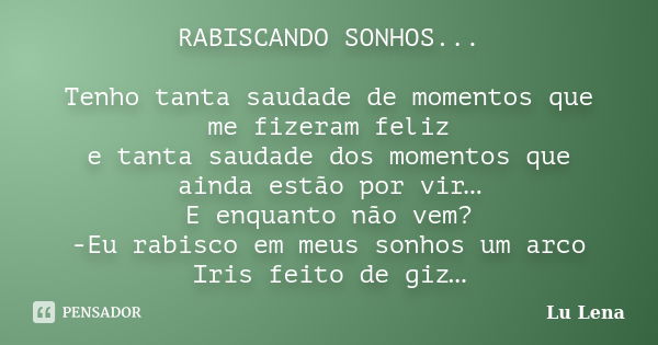 RABISCANDO SONHOS... Tenho tanta saudade de momentos que me fizeram feliz e tanta saudade dos momentos que ainda estão por vir… E enquanto não vem? -Eu rabisco ... Frase de Lu Lena.