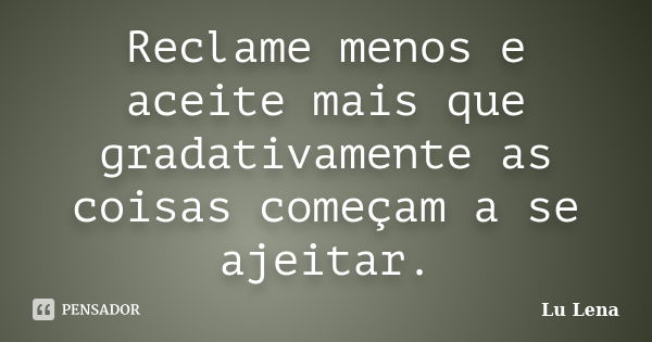 Reclame menos e aceite mais que gradativamente as coisas começam a se ajeitar.... Frase de Lu Lena.