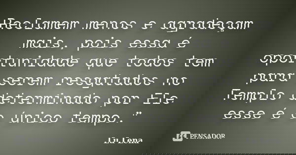 Reclamem menos e agradeçam mais, pois essa é oportunidade que todos tem para serem resgatados no Templo determinado por Ele esse é o único tempo."... Frase de Lu Lena.