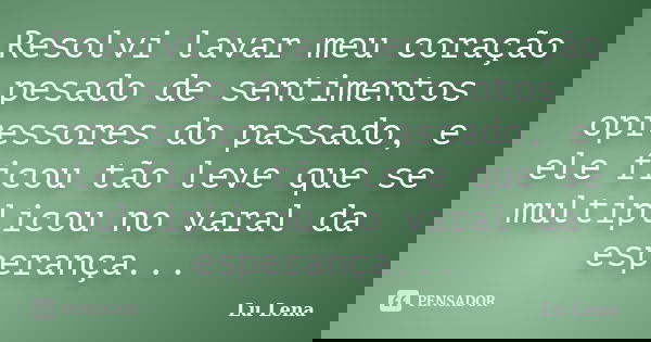 Resolvi lavar meu coração pesado de sentimentos opressores do passado, e ele ficou tão leve que se multiplicou no varal da esperança...... Frase de Lu Lena.