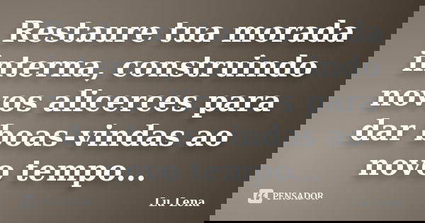 Restaure tua morada interna, construindo novos alicerces para dar boas-vindas ao novo tempo...... Frase de Lu Lena.
