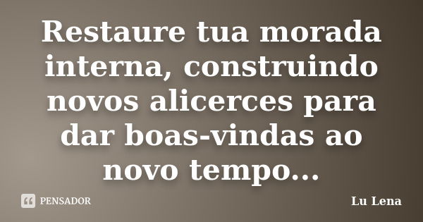 Restaure tua morada interna, construindo novos alicerces para dar boas-vindas ao novo tempo...... Frase de Lu Lena.