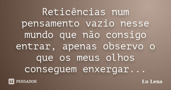 Reticências num pensamento vazio nesse mundo que não consigo entrar, apenas observo o que os meus olhos conseguem enxergar...... Frase de Lu Lena.