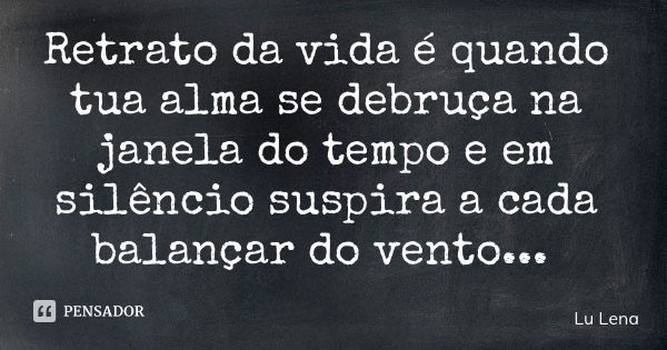 Retrato da vida é quando tua alma se debruça na janela do tempo e em silêncio suspira a cada balançar do vento...... Frase de Lu Lena.