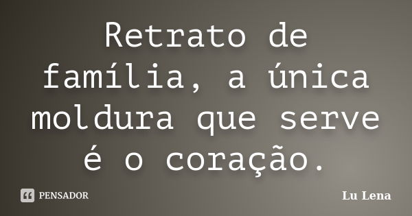 Retrato de família, a única moldura que serve é o coração.... Frase de Lu Lena.