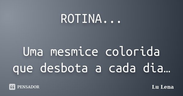 ROTINA... Uma mesmice colorida que desbota a cada dia…... Frase de Lu Lena.
