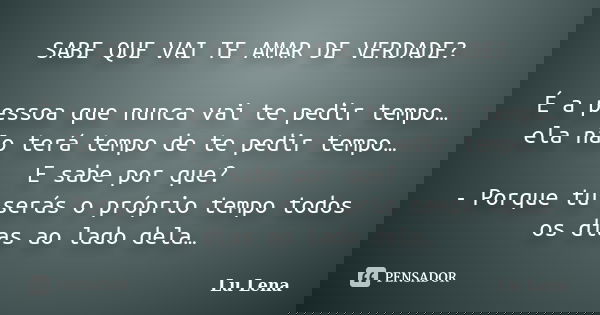 SABE QUE VAI TE AMAR DE VERDADE? É a pessoa que nunca vai te pedir tempo… ela não terá tempo de te pedir tempo… E sabe por que? - Porque tu serás o próprio temp... Frase de Lu Lena.
