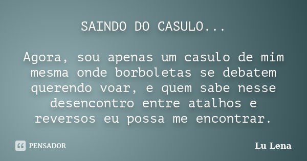 SAINDO DO CASULO... Agora, sou apenas um casulo de mim mesma onde borboletas se debatem querendo voar, e quem sabe nesse desencontro entre atalhos e reversos eu... Frase de Lu Lena.