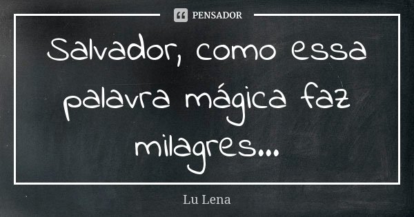 Salvador, como essa palavra mágica faz milagres...... Frase de Lu Lena.