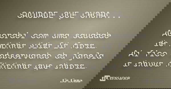 SAUDADE QUE CHORA... Acordei com uma saudade de minha vida lá fora… Aí fico observando da janela a chuva fininha que chora…... Frase de Lu Lena.