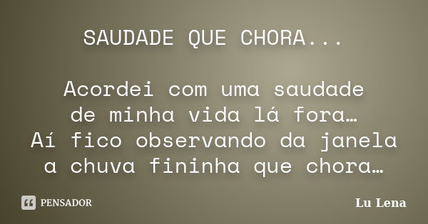 SAUDADE QUE CHORA... Acordei com uma saudade de minha vida lá fora… Aí fico observando da janela a chuva fininha que chora…... Frase de Lu Lena.