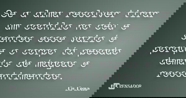 Se a alma resolver tirar um cochilo no céu e sentes esse vazio é porque o corpo tá pesado demais de mágoas e ressentimentos.... Frase de Lu Lena.