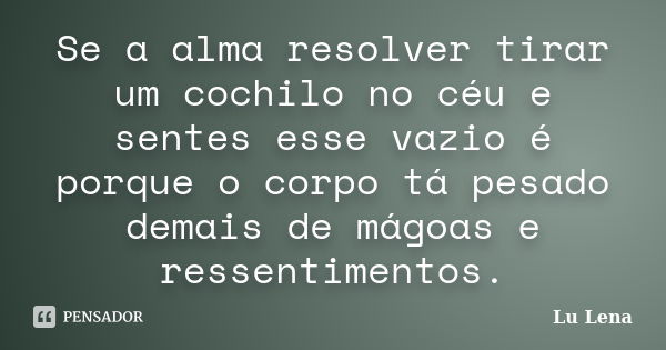 Se a alma resolver tirar um cochilo no céu e sentes esse vazio é porque o corpo tá pesado demais de mágoas e ressentimentos.... Frase de Lu Lena.