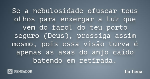 Se a nebulosidade ofuscar teus olhos para enxergar a luz que vem do farol do teu porto seguro (Deus), prossiga assim mesmo, pois essa visão turva é apenas as as... Frase de Lu Lena.