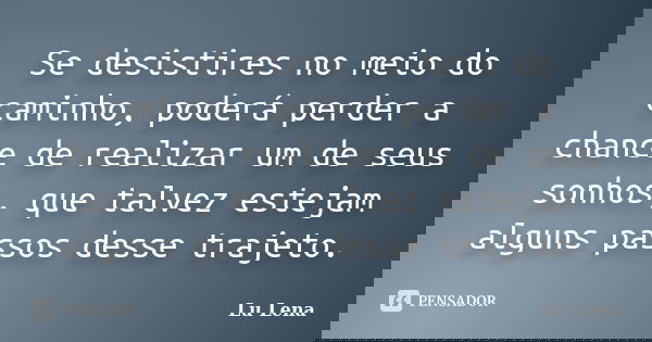 Se desistires no meio do caminho, poderá perder a chance de realizar um de seus sonhos, que talvez estejam alguns passos desse trajeto.... Frase de Lu Lena.