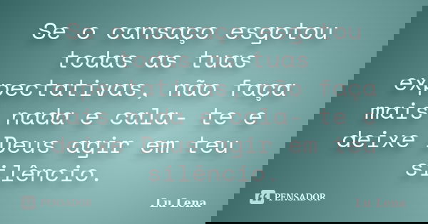 Se o cansaço esgotou todas as tuas expectativas, não faça mais nada e cala- te e deixe Deus agir em teu silêncio.... Frase de Lu Lena.