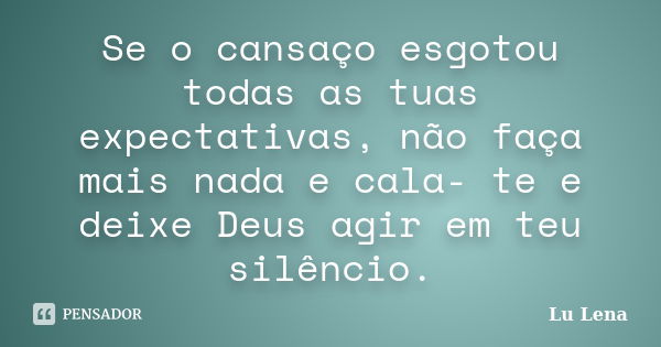 Se o cansaço esgotou todas as tuas expectativas, não faça mais nada e cala- te e deixe Deus agir em teu silêncio.... Frase de Lu Lena.