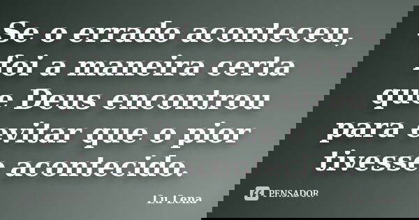 Se o errado aconteceu, foi a maneira certa que Deus encontrou para evitar que o pior tivesse acontecido.... Frase de Lu Lena.