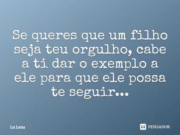 Se queres que um filho seja teu orgulho, cabe a ti dar o exemplo a ele para que ele possa te seguir...... Frase de Lu Lena.