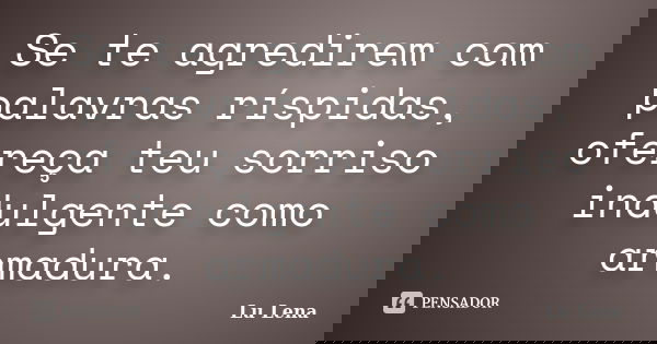 Se te agredirem com palavras ríspidas, ofereça teu sorriso indulgente como armadura.... Frase de Lu Lena.