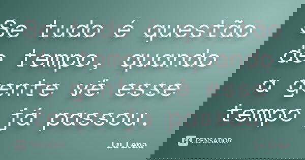 Se tudo é questão de tempo, quando a gente vê esse tempo já passou.... Frase de Lu Lena.
