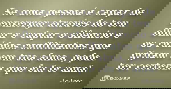 Se uma pessoa é capaz de enxergar através do teu olhar e captar o silêncio e os ruídos conflitantes que gritam em tua alma, pode ter certeza que ela te ama!... Frase de Lu Lena.