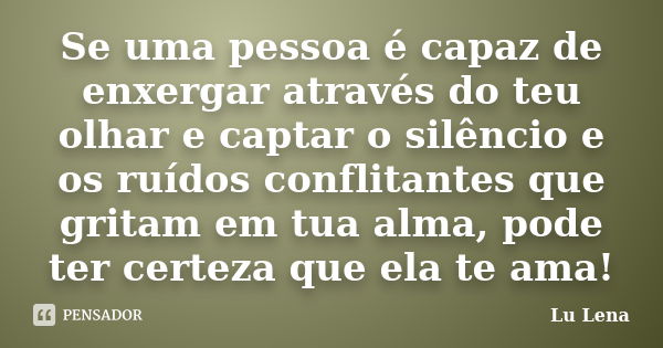 Se uma pessoa é capaz de enxergar através do teu olhar e captar o silêncio e os ruídos conflitantes que gritam em tua alma, pode ter certeza que ela te ama!... Frase de Lu Lena.