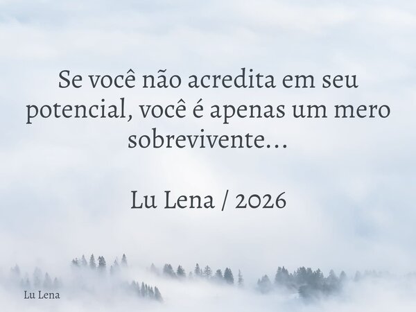 Se você não acredita em seu potencial, você é apenas um mero sobrevivente... Lu Lena / 2026... Frase de Lu Lena.