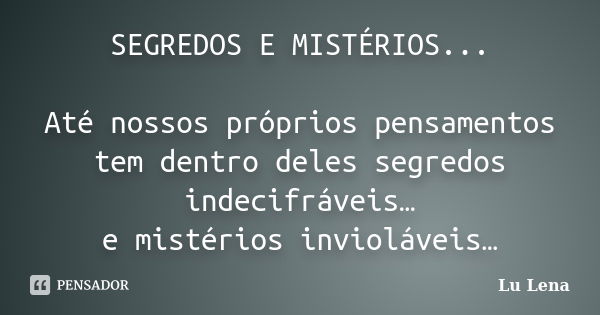 SEGREDOS E MISTÉRIOS... Até nossos próprios pensamentos tem dentro deles segredos indecifráveis… e mistérios invioláveis…... Frase de Lu Lena.