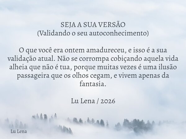 SEJA A SUA VERSÃO (Validando o seu autoconhecimento) O que você era ontem amadureceu, e isso é a sua validação atual. Não se corrompa cobiçando aquela vida alhe... Frase de Lu Lena.