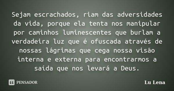 Sejam escrachados, riam das adversidades da vida, porque ela tenta nos manipular por caminhos luminescentes que burlam a verdadeira luz que é ofuscada através d... Frase de Lu Lena.