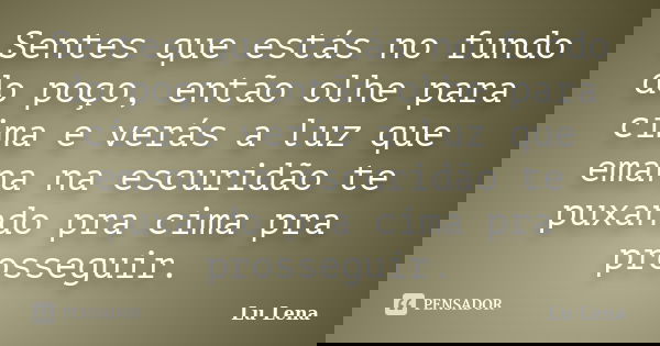 Sentes que estás no fundo do poço, então olhe para cima e verás a luz que emana na escuridão te puxando pra cima pra prosseguir.... Frase de Lu Lena.