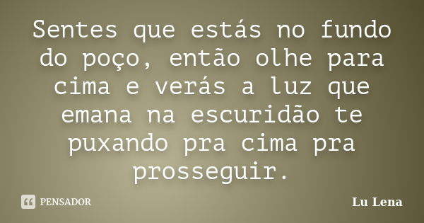 Sentes que estás no fundo do poço, então olhe para cima e verás a luz que emana na escuridão te puxando pra cima pra prosseguir.... Frase de Lu Lena.