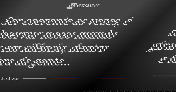 Ser coerente as vezes, é observar nosso mundo girar em silêncio, dentro e fora da gente...... Frase de Lu Lena.