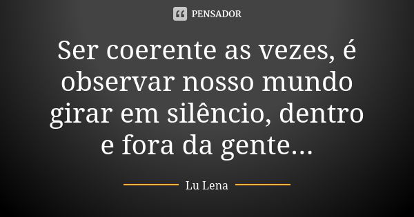 Ser coerente as vezes, é observar nosso mundo girar em silêncio, dentro e fora da gente...... Frase de Lu Lena.